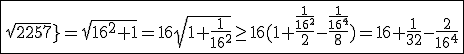 3$\fbox{sqrt{257}=sqrt{16^2+1}=16sqrt{1+\frac{1}{16^2}}\ge16(1+\frac{\frac{1}{16^2}}{2}-\frac{\frac{1}{16^4}}{8})=16+\frac{1}{32}-\frac{2}{16^4}}